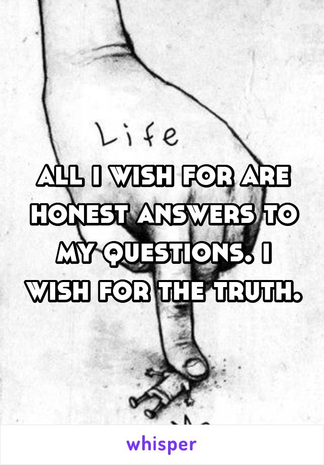 all i wish for are honest answers to my questions. i wish for the truth.