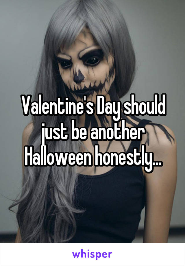 Valentine's Day should just be another Halloween honestly...