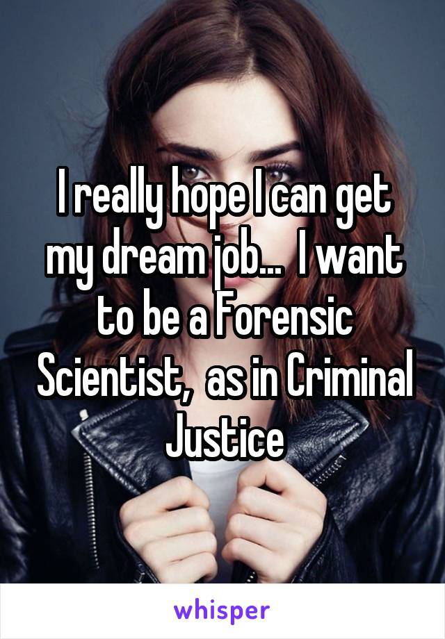 I really hope I can get my dream job...  I want to be a Forensic Scientist,  as in Criminal Justice