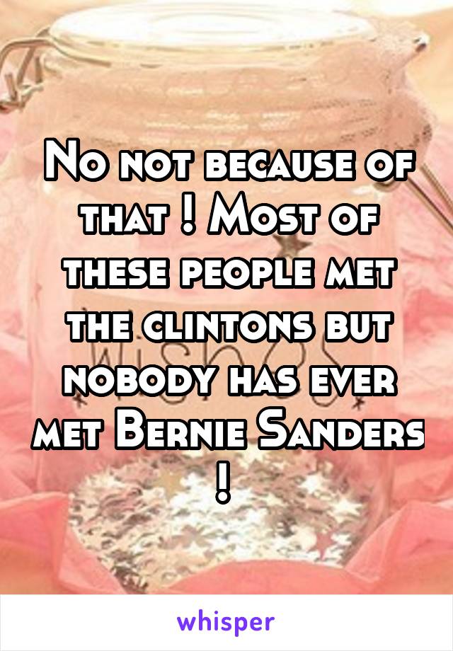 No not because of that ! Most of these people met the clintons but nobody has ever met Bernie Sanders ! 
