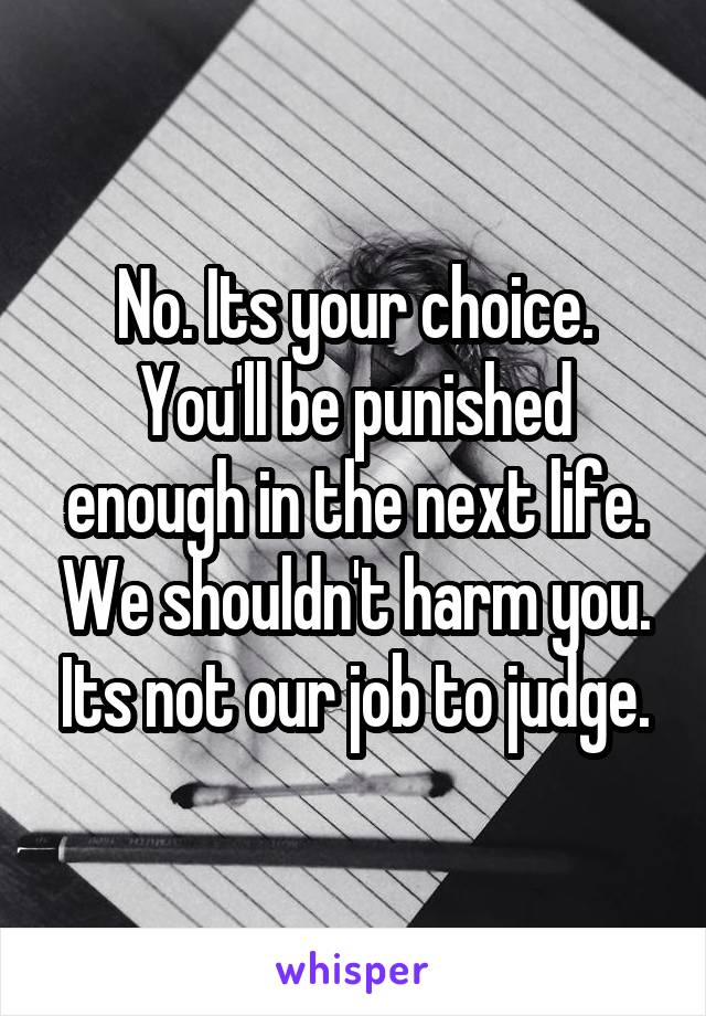 No. Its your choice. You'll be punished enough in the next life. We shouldn't harm you. Its not our job to judge.