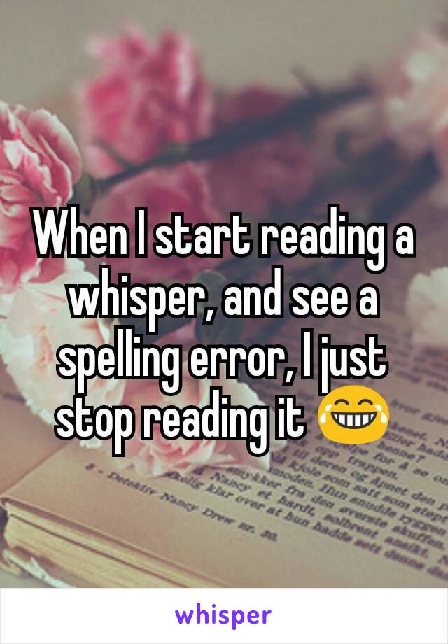 When I start reading a whisper, and see a spelling error, I just stop reading it 😂