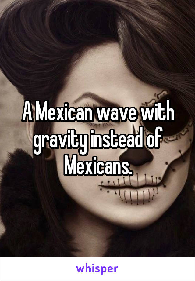 A Mexican wave with gravity instead of Mexicans.