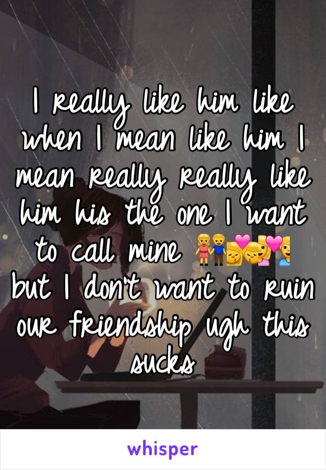 I really like him like when I mean like him I mean really really like him his the one I want to call mine 👫💏💑 but I don't want to ruin our friendship ugh this sucks 