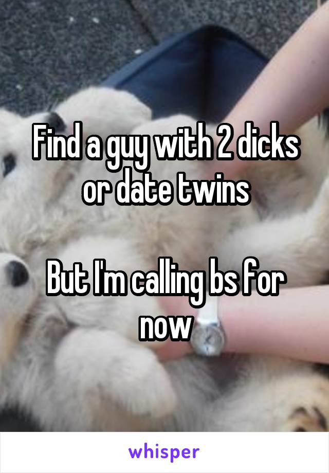 Find a guy with 2 dicks or date twins

But I'm calling bs for now
