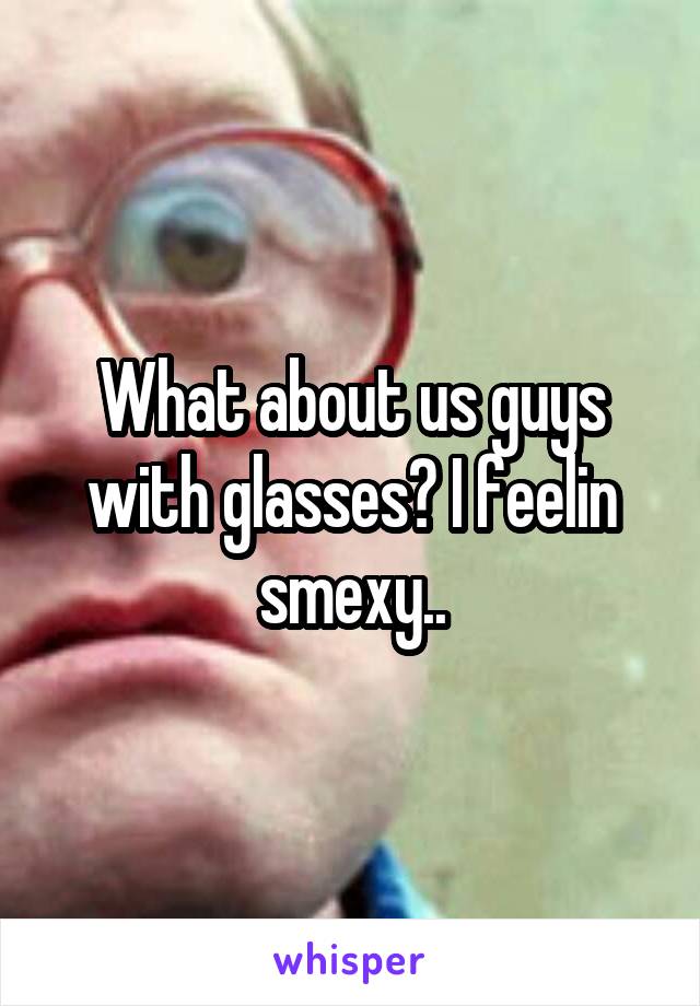 What about us guys with glasses? I feelin smexy..