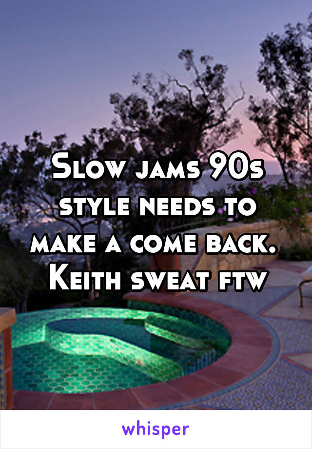Slow jams 90s style needs to make a come back.  Keith sweat ftw