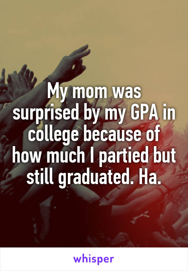 My mom was surprised by my GPA in college because of how much I partied but still graduated. Ha.