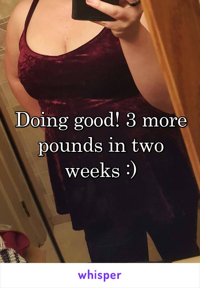 Doing good! 3 more pounds in two weeks :)