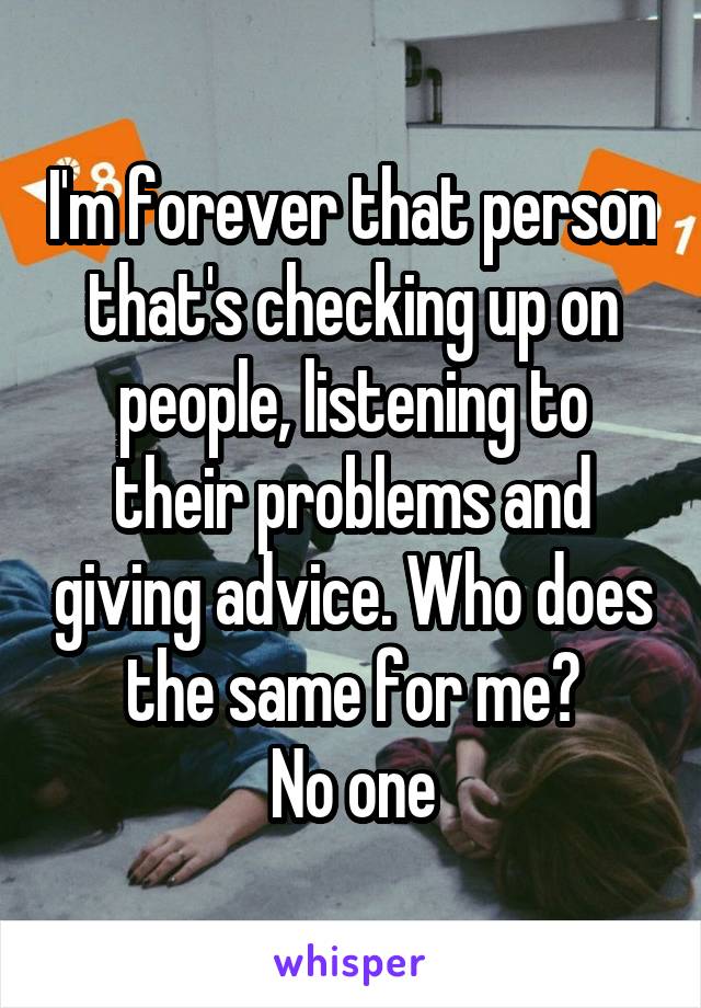 I'm forever that person that's checking up on people, listening to their problems and giving advice. Who does the same for me?
No one