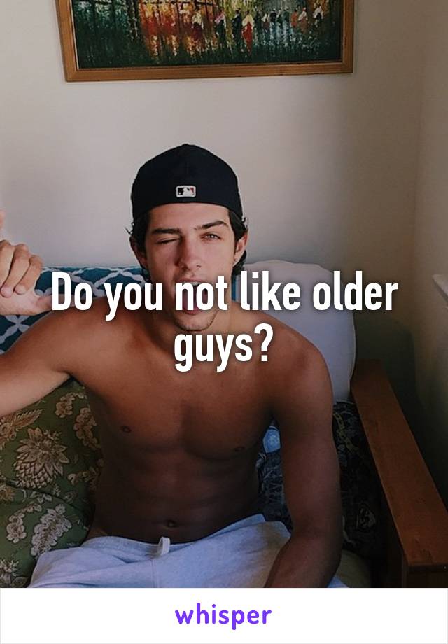 Do you not like older guys?