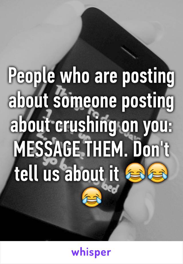 People who are posting about someone posting about crushing on you: MESSAGE THEM. Don't tell us about it 😂😂😂