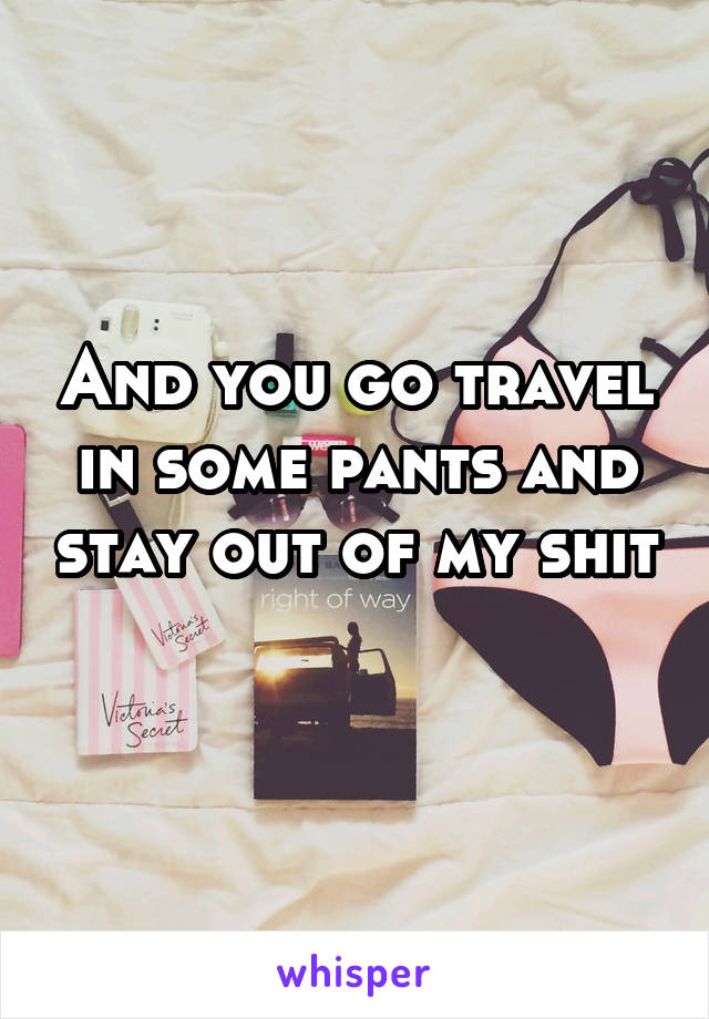 And you go travel in some pants and stay out of my shit 