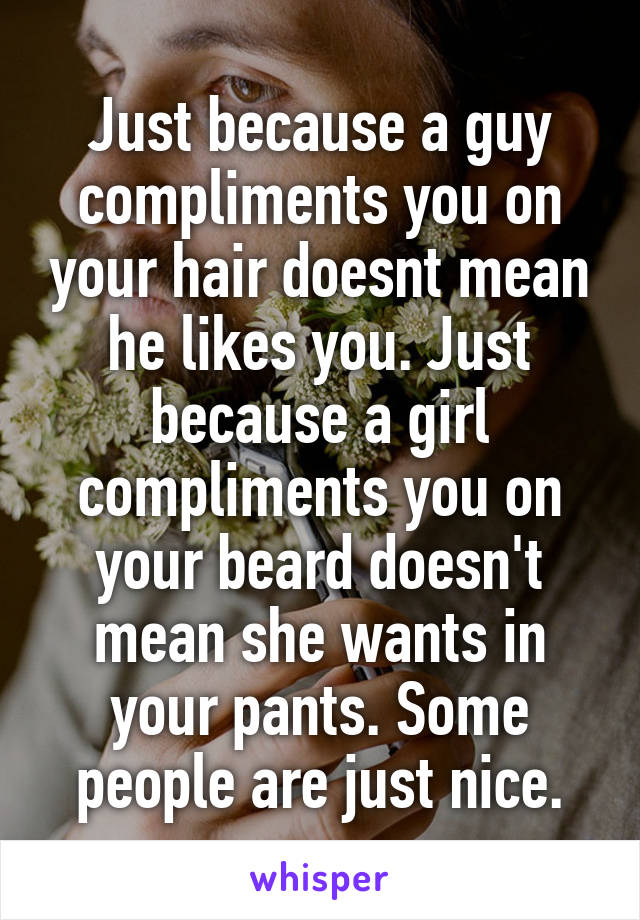 Just because a guy compliments you on your hair doesnt mean he likes you. Just because a girl compliments you on your beard doesn't mean she wants in your pants. Some people are just nice.