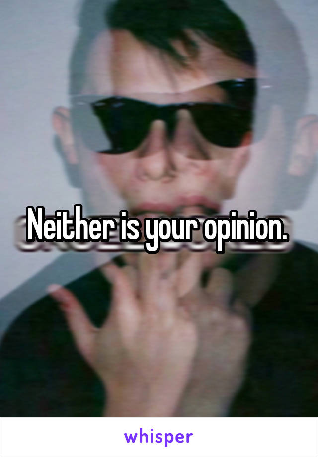 Neither is your opinion. 