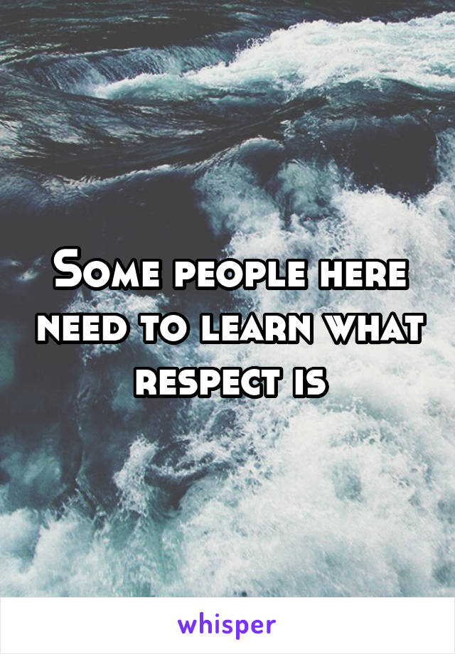 Some people here need to learn what respect is