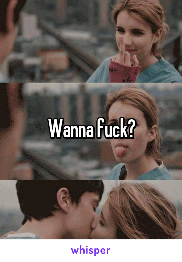 Wanna fuck?