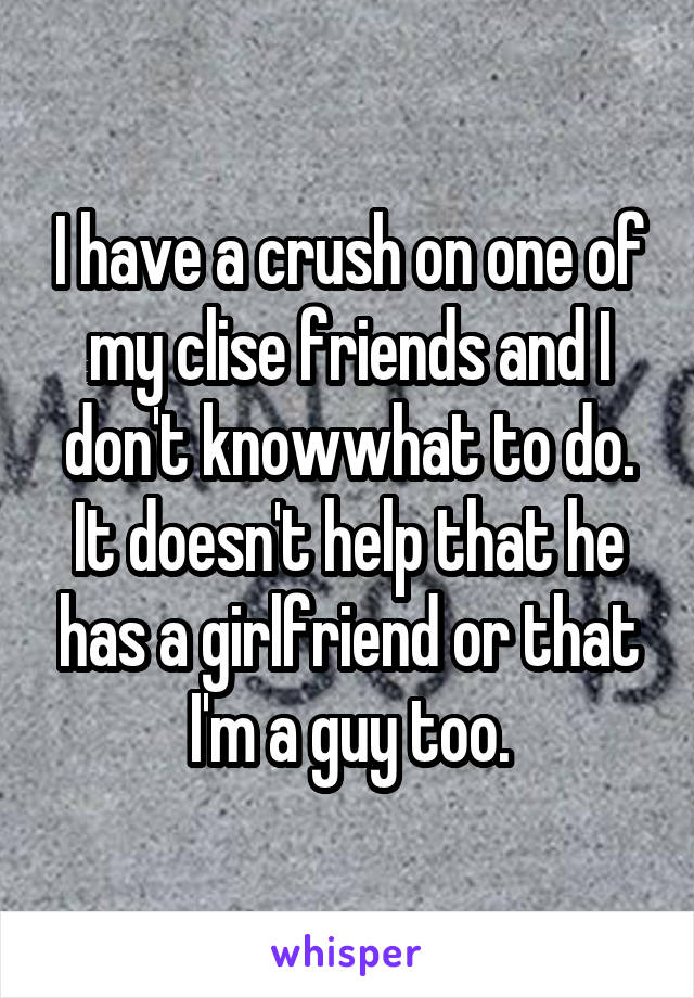 I have a crush on one of my clise friends and I don't knowwhat to do. It doesn't help that he has a girlfriend or that I'm a guy too.