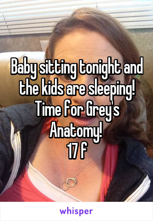 Baby sitting tonight and the kids are sleeping! Time for Grey's Anatomy! 
17 f