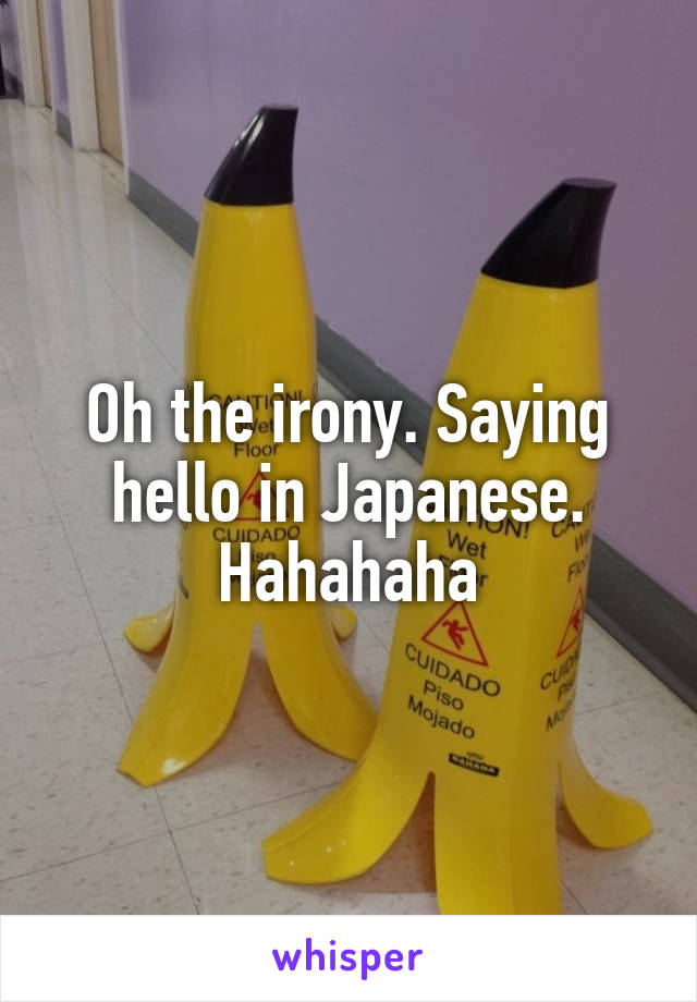 Oh the irony. Saying hello in Japanese. Hahahaha