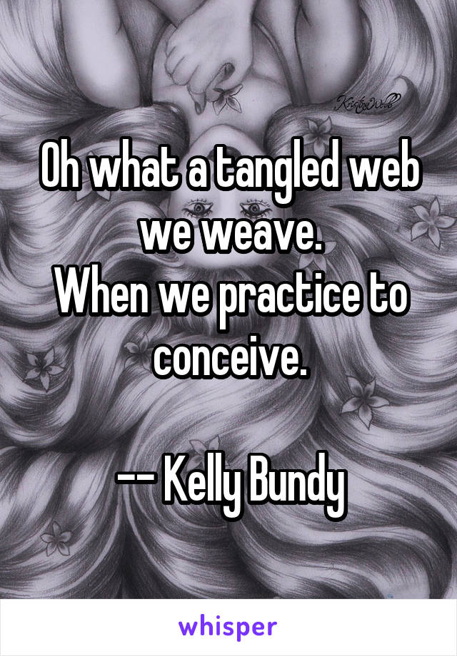 Oh what a tangled web we weave.
When we practice to conceive.

-- Kelly Bundy