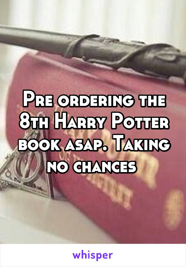 Pre ordering the 8th Harry Potter book asap. Taking no chances 