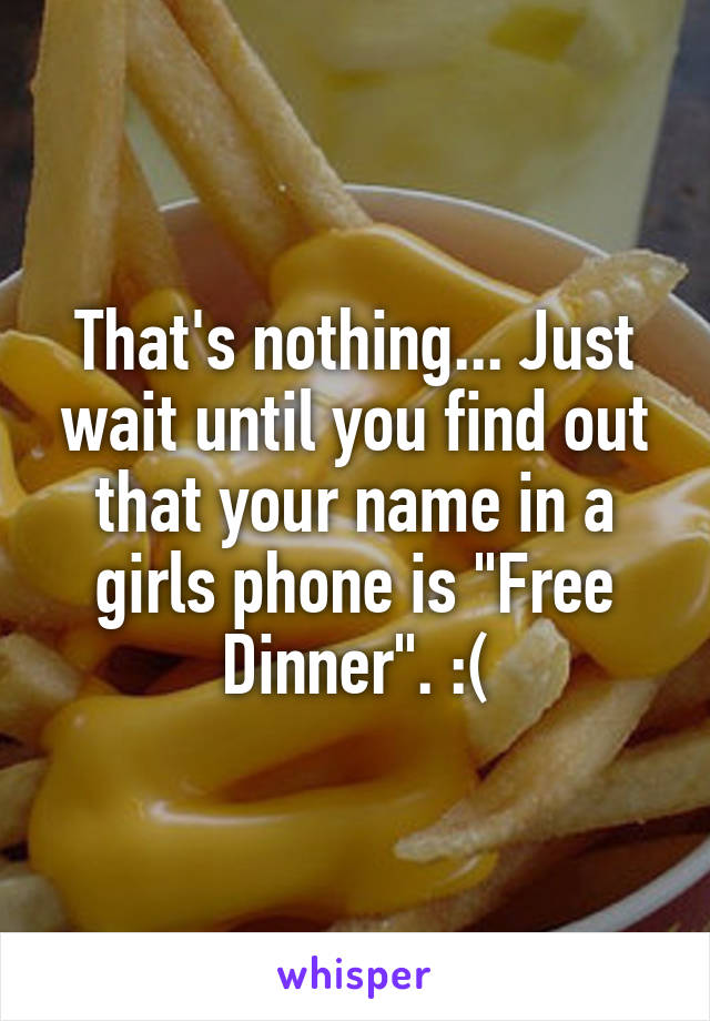 That's nothing... Just wait until you find out that your name in a girls phone is "Free Dinner". :(