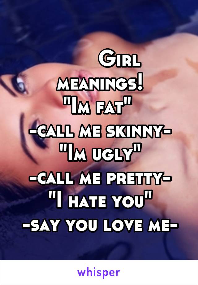        Girl meanings!
"Im fat" 
-call me skinny-
"Im ugly"
-call me pretty-
"I hate you"
-say you love me-