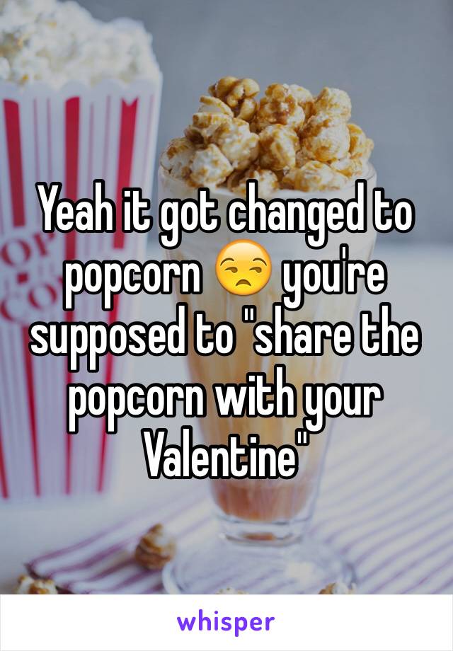 Yeah it got changed to popcorn 😒 you're supposed to "share the popcorn with your Valentine"