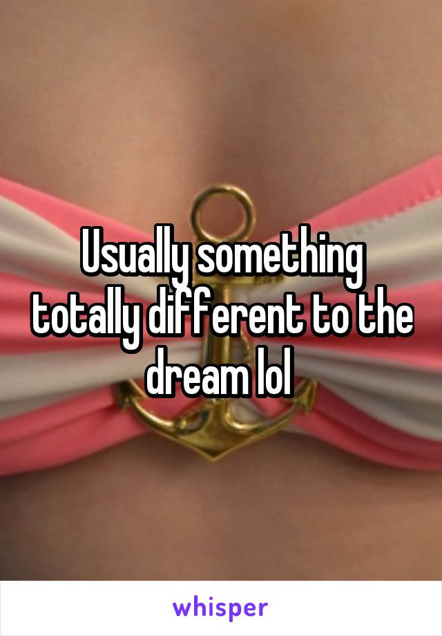 Usually something totally different to the dream lol 