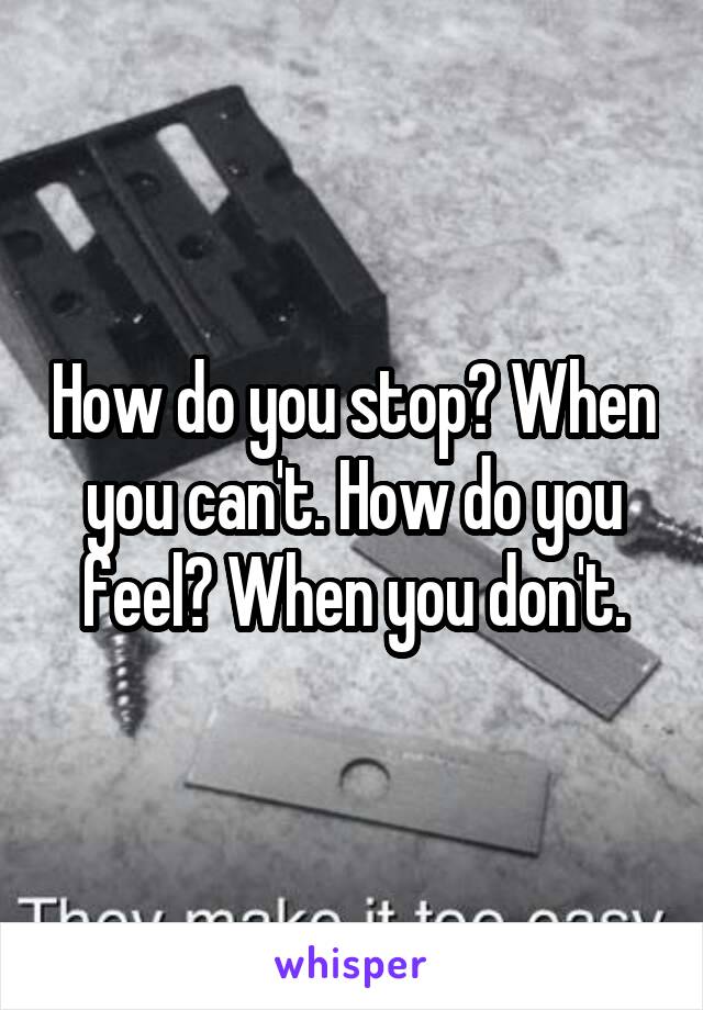 How do you stop? When you can't. How do you feel? When you don't.