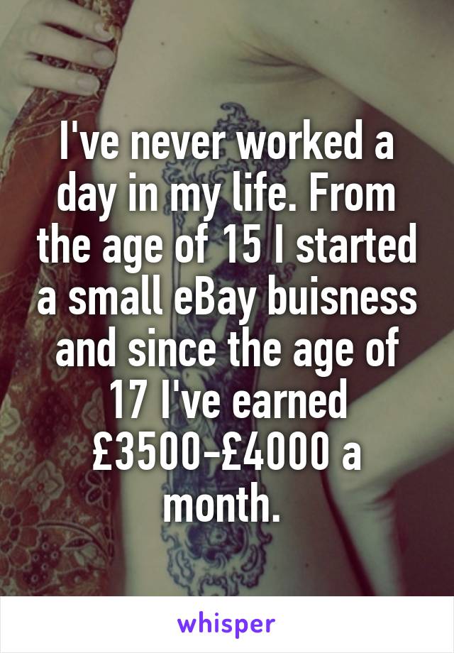 I've never worked a day in my life. From the age of 15 I started a small eBay buisness and since the age of 17 I've earned £3500-£4000 a month. 
