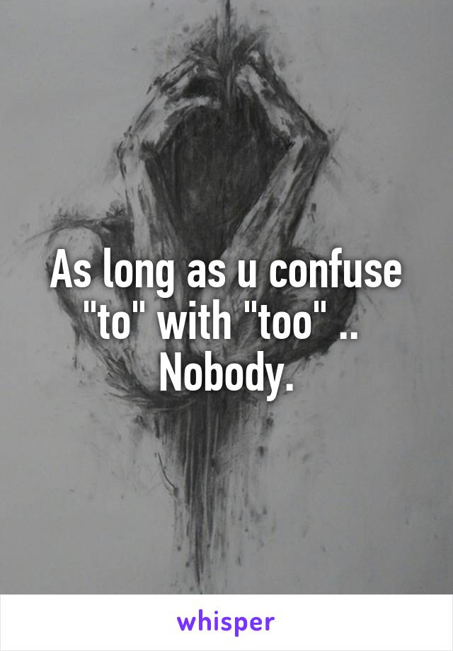 As long as u confuse "to" with "too" .. 
Nobody.