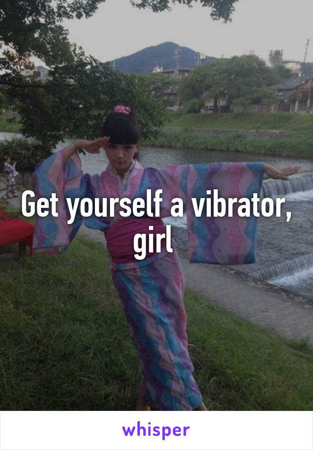 Get yourself a vibrator, girl 