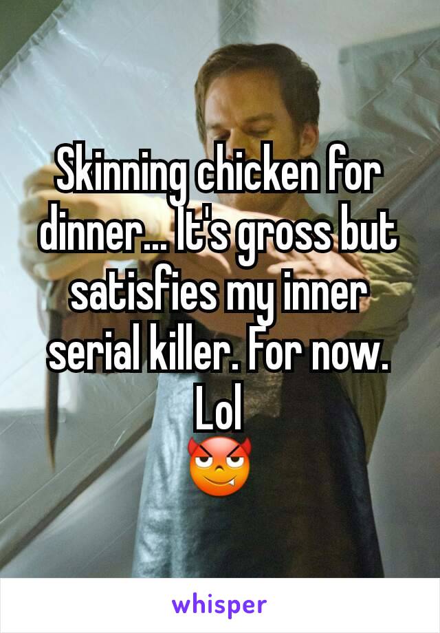 Skinning chicken for dinner... It's gross but satisfies my inner serial killer. For now.
Lol
😈