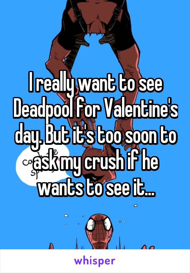 I really want to see Deadpool for Valentine's day. But it's too soon to ask my crush if he wants to see it...
