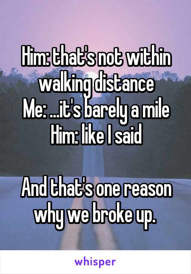 Him: that's not within walking distance
Me: ...it's barely a mile
Him: like I said

And that's one reason why we broke up. 