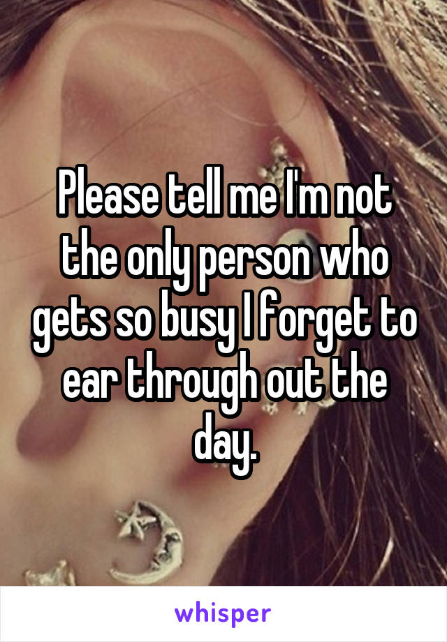 Please tell me I'm not the only person who gets so busy I forget to ear through out the day.