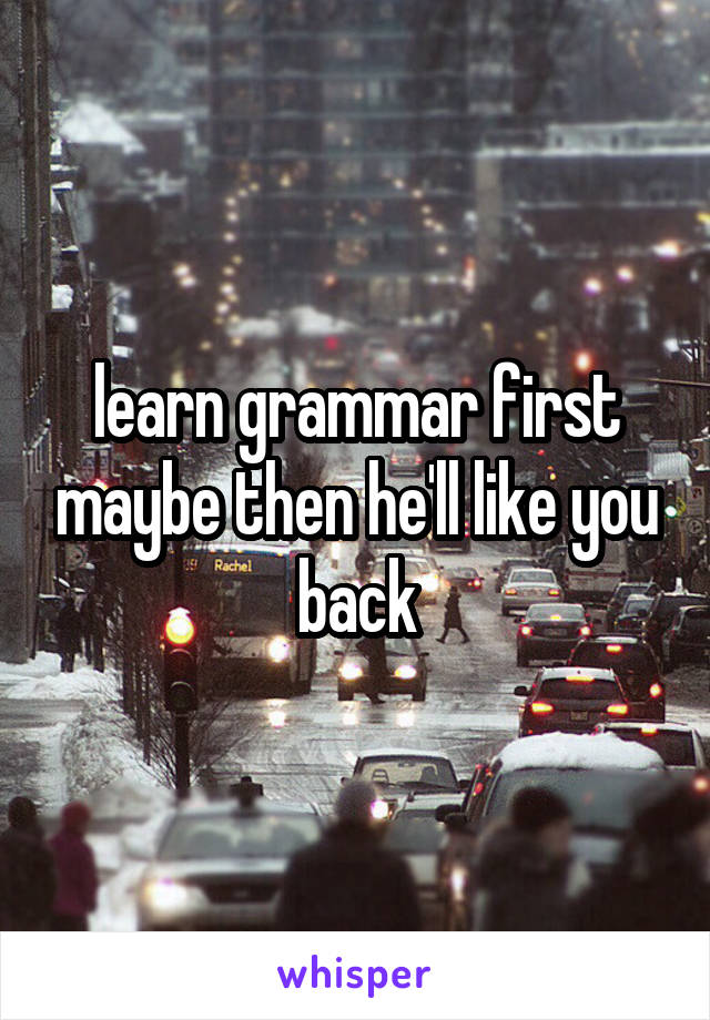 learn grammar first maybe then he'll like you back