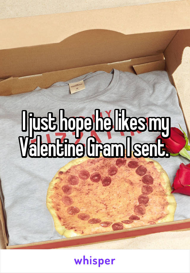 I just hope he likes my Valentine Gram I sent. 
