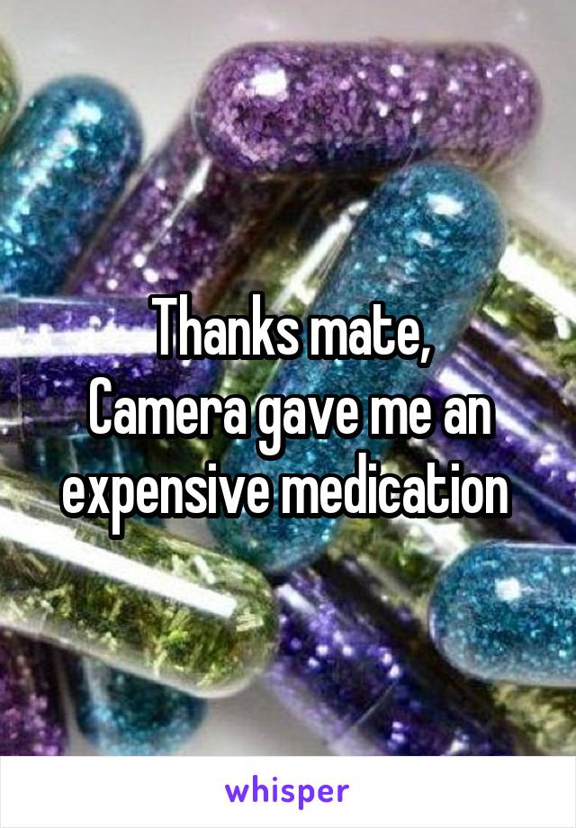 Thanks mate,
Camera gave me an expensive medication 