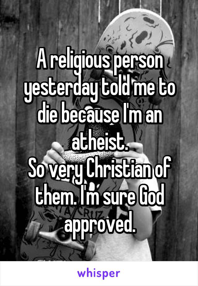 A religious person yesterday told me to die because I'm an atheist.
So very Christian of them. I'm sure God approved.