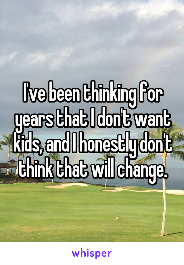 I've been thinking for years that I don't want kids, and I honestly don't think that will change.