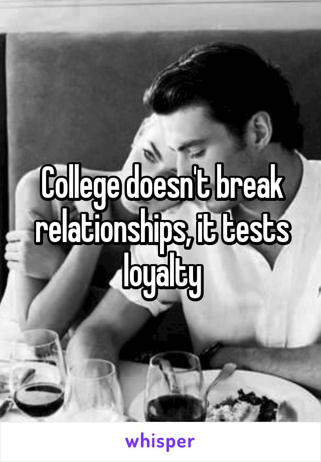 College doesn't break relationships, it tests loyalty