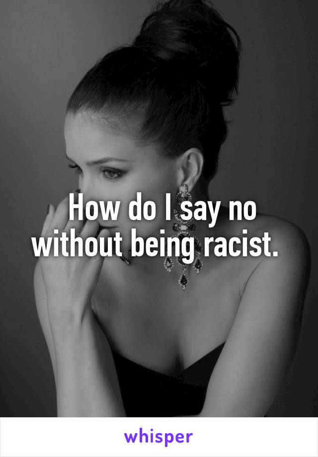  How do I say no without being racist. 