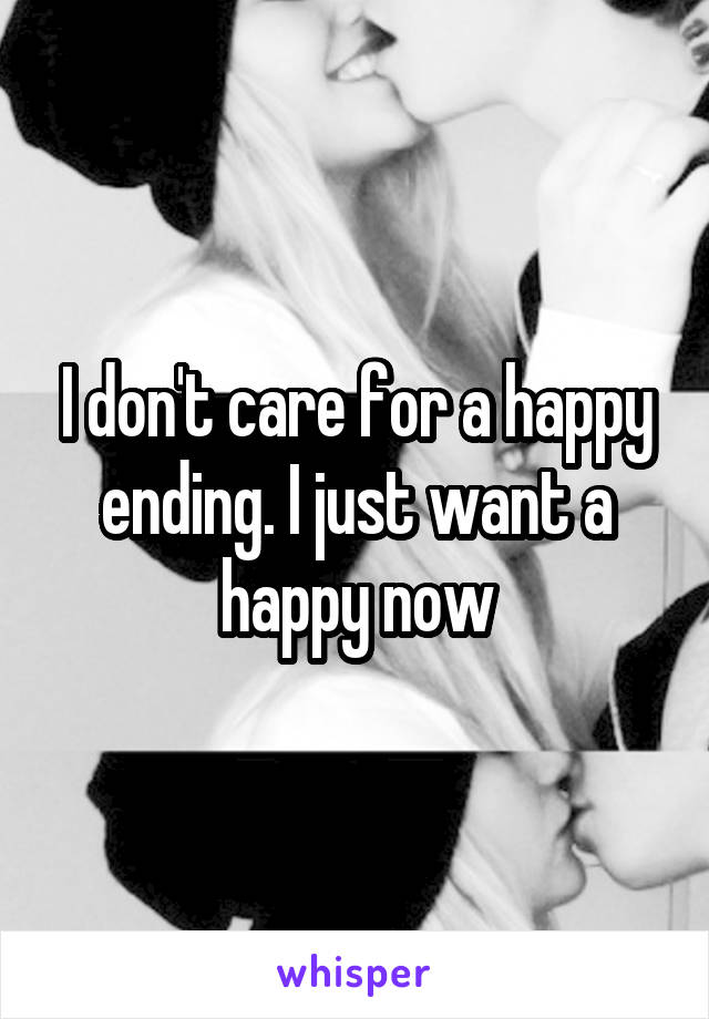 I don't care for a happy ending. I just want a happy now