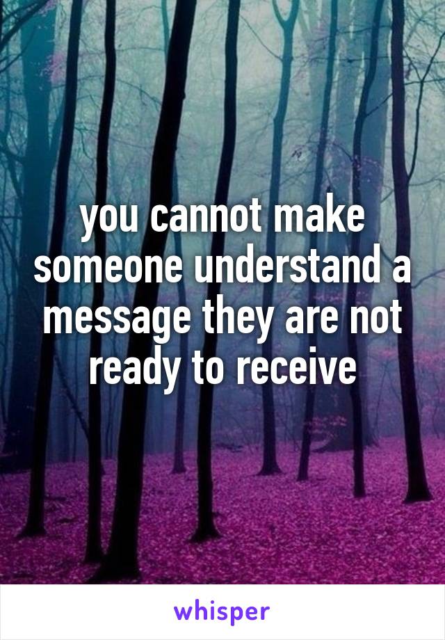 you cannot make someone understand a message they are not ready to receive
