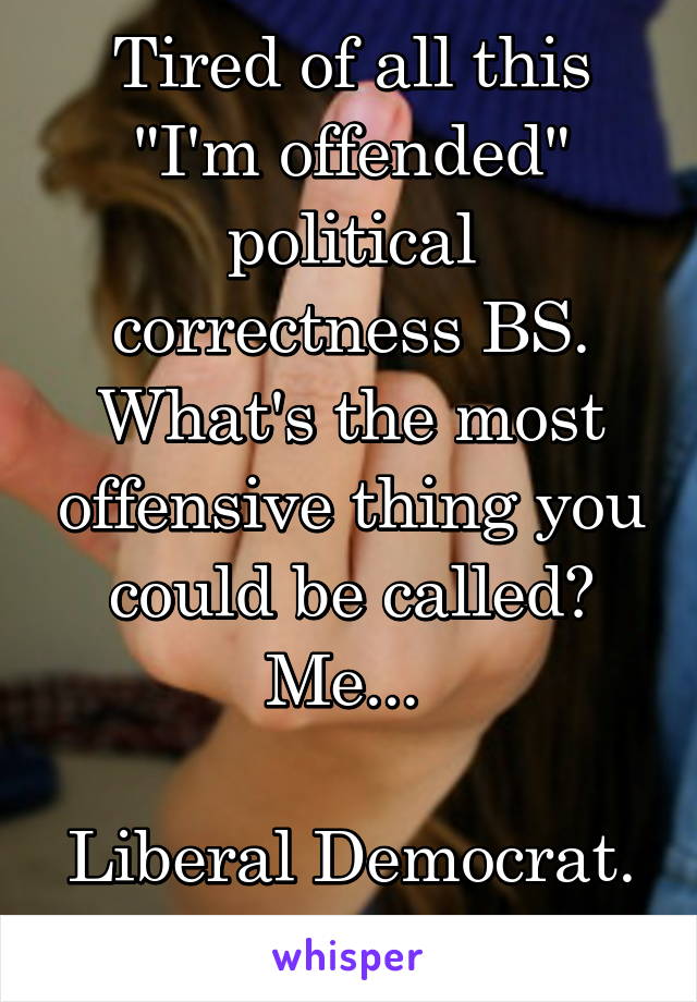 Tired of all this "I'm offended" political correctness BS. What's the most offensive thing you could be called? Me... 

Liberal Democrat. 