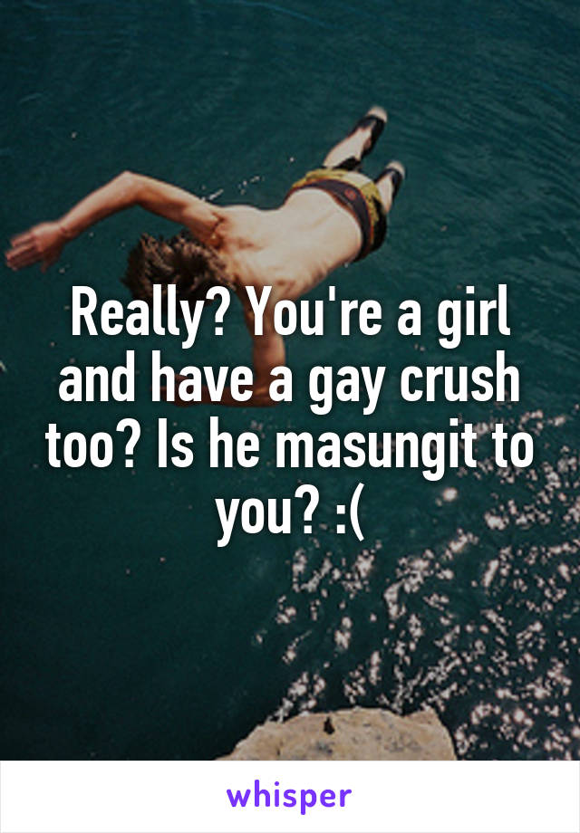 Really? You're a girl and have a gay crush too? Is he masungit to you? :(
