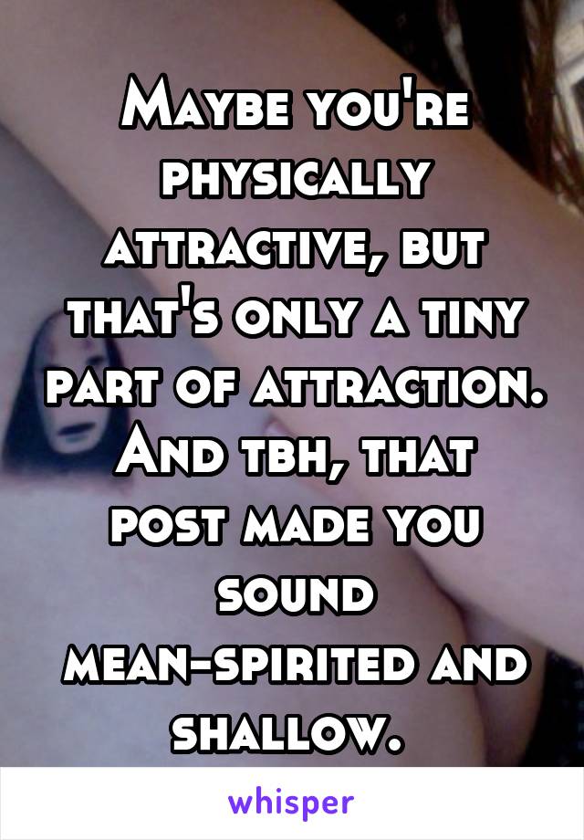 Maybe you're physically attractive, but that's only a tiny part of attraction.
And tbh, that post made you sound mean-spirited and shallow. 